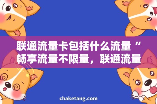 联通流量卡包括什么流量“畅享流量不限量，联通流量卡为你保驾护航！”