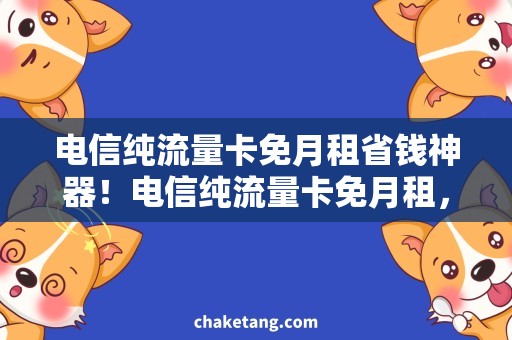 电信纯流量卡免月租省钱神器！电信纯流量卡免月租，畅享自由上网