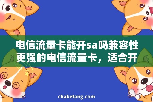 电信流量卡能开sa吗兼容性更强的电信流量卡，适合开设SA网络吗？