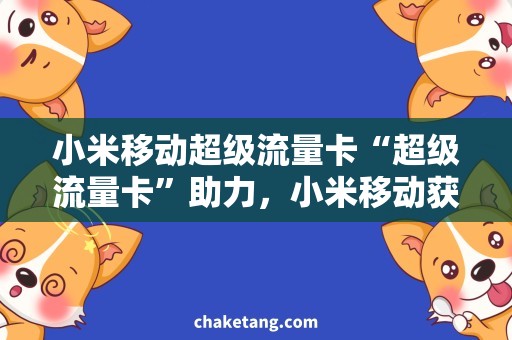 小米移动超级流量卡“超级流量卡”助力，小米移动获得用户口碑和信任
