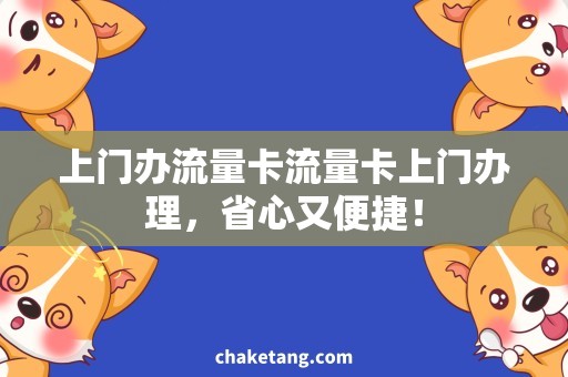 上门办流量卡流量卡上门办理，省心又便捷！