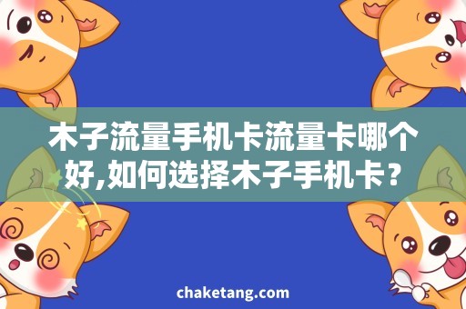 木子流量手机卡流量卡哪个好,如何选择木子手机卡？