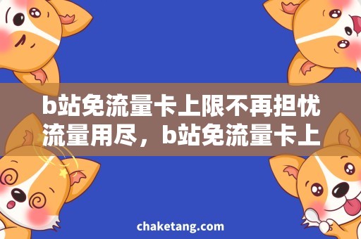 b站免流量卡上限不再担忧流量用尽，b站免流量卡上限详解