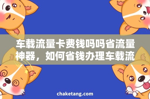 车载流量卡费钱吗吗省流量神器，如何省钱办理车载流量卡？