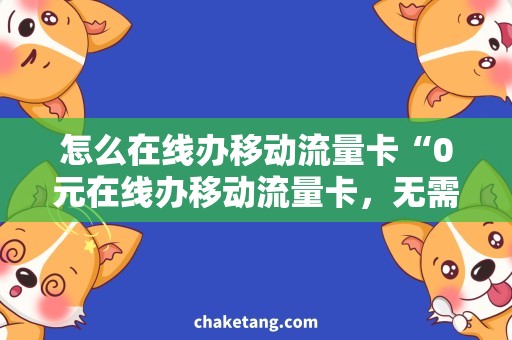 怎么在线办移动流量卡“0元在线办移动流量卡，无需挪步！”。
