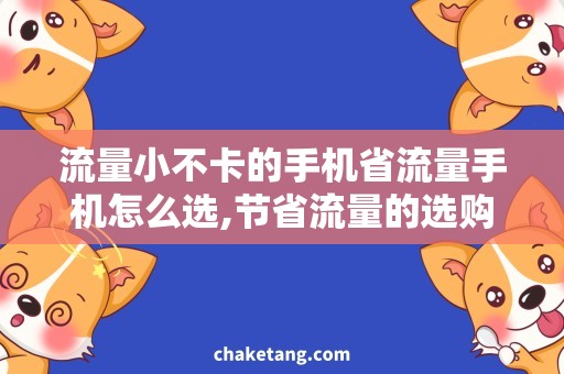 流量小不卡的手机省流量手机怎么选,节省流量的选购攻略