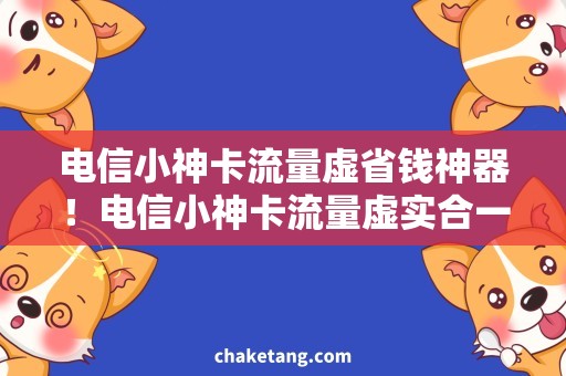 电信小神卡流量虚省钱神器！电信小神卡流量虚实合一，快速上网畅游无忧