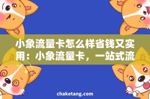 小象流量卡怎么样省钱又实用：小象流量卡，一站式流量解决方案