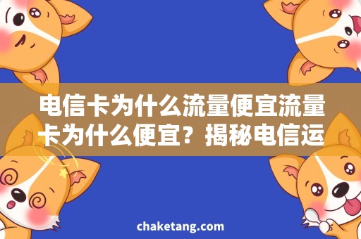 电信卡为什么流量便宜流量卡为什么便宜？揭秘电信运营商的节流秘密！