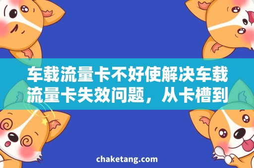 车载流量卡不好使解决车载流量卡失效问题，从卡槽到网络完全指南