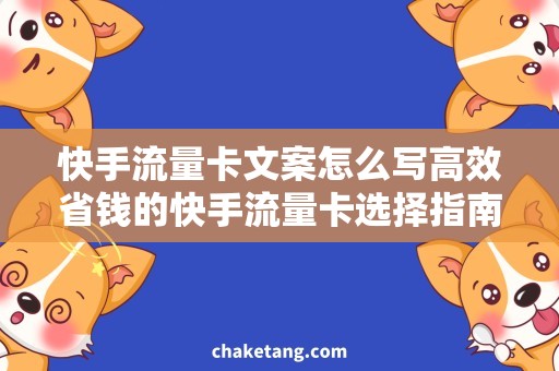 快手流量卡文案怎么写高效省钱的快手流量卡选择指南，详解文案撰写技巧