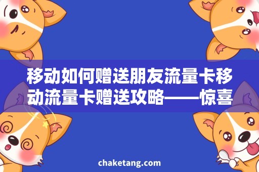 移动如何赠送朋友流量卡移动流量卡赠送攻略——惊喜大方送朋友