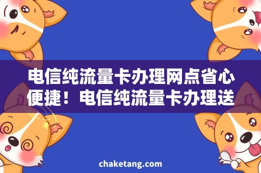 电信纯流量卡办理网点省心便捷！电信纯流量卡办理送上门，限时优惠仅今日！
