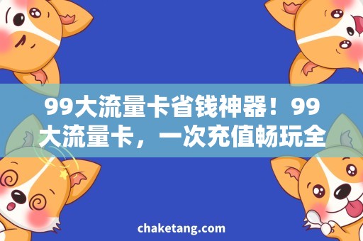 99大流量卡省钱神器！99大流量卡，一次充值畅玩全年！