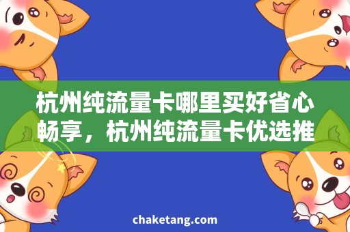 杭州纯流量卡哪里买好省心畅享，杭州纯流量卡优选推荐
