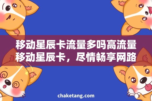 移动星辰卡流量多吗高流量移动星辰卡，尽情畅享网路世界