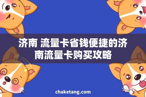 济南 流量卡省钱便捷的济南流量卡购买攻略
