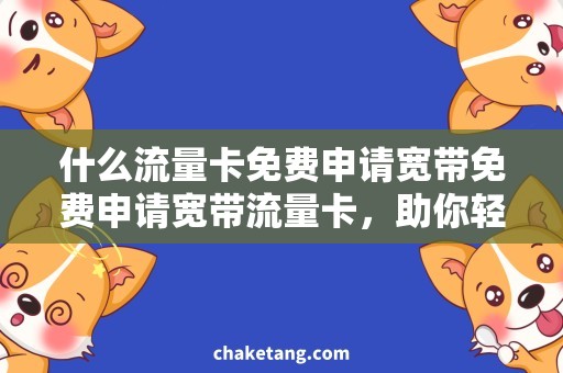 什么流量卡免费申请宽带免费申请宽带流量卡，助你轻松畅游网络世界！