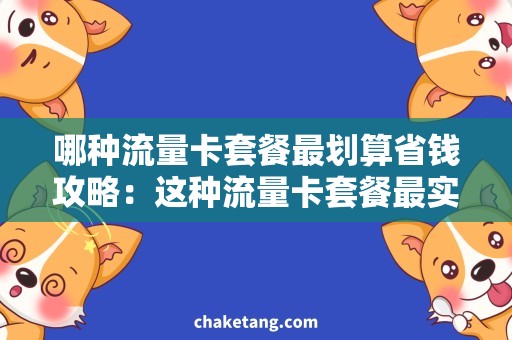 哪种流量卡套餐最划算省钱攻略：这种流量卡套餐最实惠！