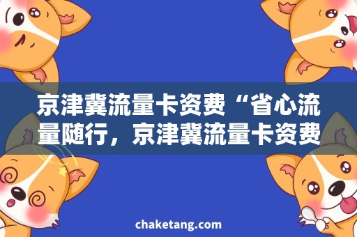 京津冀流量卡资费“省心流量随行，京津冀流量卡资费全解析”
