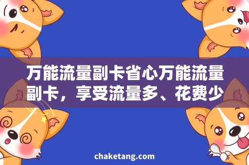万能流量副卡省心万能流量副卡，享受流量多、花费少的流量生活