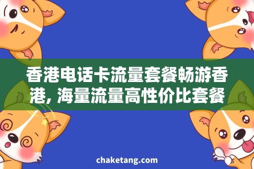 香港电话卡流量套餐畅游香港, 海量流量高性价比套餐！