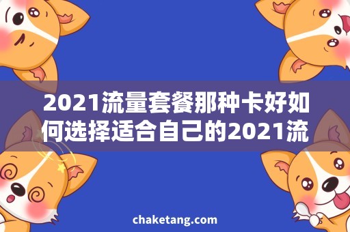 2021流量套餐那种卡好如何选择适合自己的2021流量套餐卡？