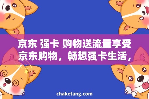 京东 强卡 购物送流量享受京东购物，畅想强卡生活，购物送流量免费领！