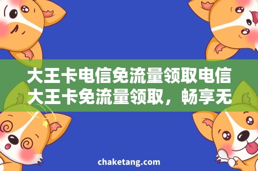 大王卡电信免流量领取电信大王卡免流量领取，畅享无限畅游互联网