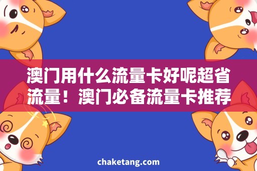 澳门用什么流量卡好呢超省流量！澳门必备流量卡推荐，畅游无忧！