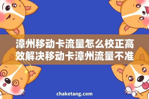 漳州移动卡流量怎么校正高效解决移动卡漳州流量不准问题，纠正方法详解