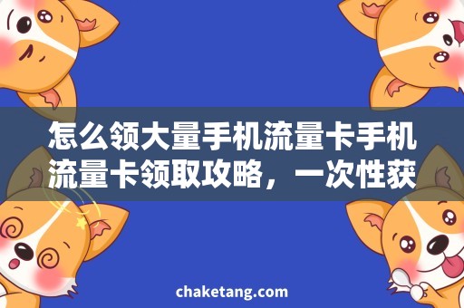 怎么领大量手机流量卡手机流量卡领取攻略，一次性获取大量流量！