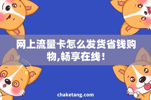 网上流量卡怎么发货省钱购物,畅享在线！