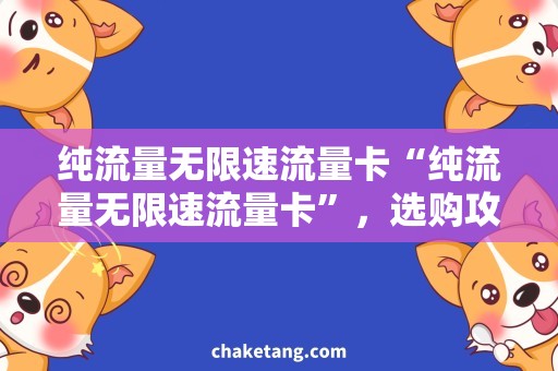 纯流量无限速流量卡“纯流量无限速流量卡”，选购攻略详解！