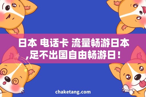 日本 电话卡 流量畅游日本,足不出国自由畅游日！