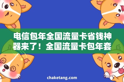 电信包年全国流量卡省钱神器来了！全国流量卡包年套餐最新推荐