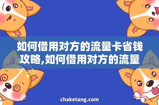 如何借用对方的流量卡省钱攻略,如何借用对方的流量卡，躲避高额费用
