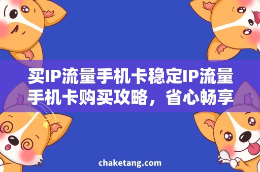 买IP流量手机卡稳定IP流量手机卡购买攻略，省心畅享高速上网