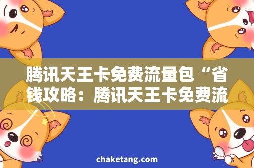腾讯天王卡免费流量包“省钱攻略：腾讯天王卡免费流量包，让你轻松畅享无限上网”