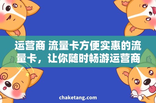 运营商 流量卡方便实惠的流量卡，让你随时畅游运营商网络