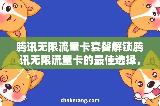 腾讯无限流量卡套餐解锁腾讯无限流量卡的最佳选择，详细说明套餐概况