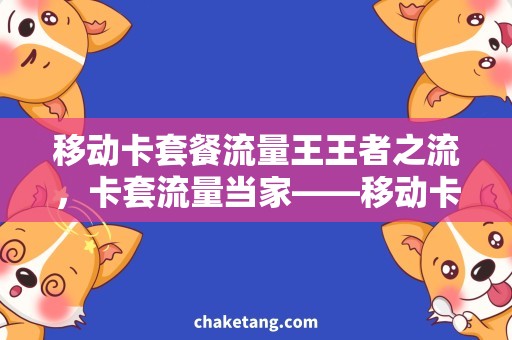 移动卡套餐流量王王者之流，卡套流量当家——移动卡套餐流量王详解