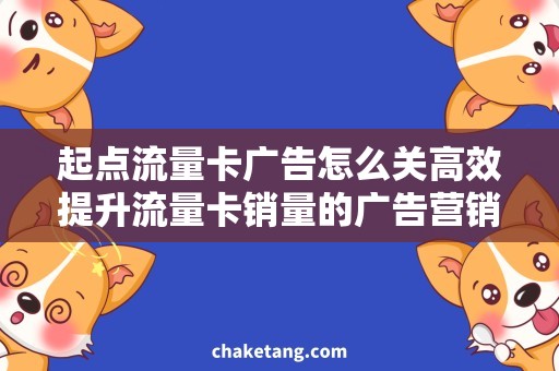 起点流量卡广告怎么关高效提升流量卡销量的广告营销策略，巧妙解决起点流量卡广告推广难题！