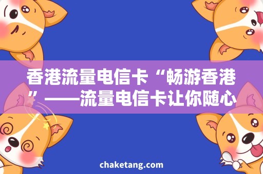 香港流量电信卡“畅游香港”——流量电信卡让你随心所欲！