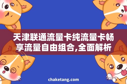 天津联通流量卡纯流量卡畅享流量自由组合,全面解析天津联通纯流量卡