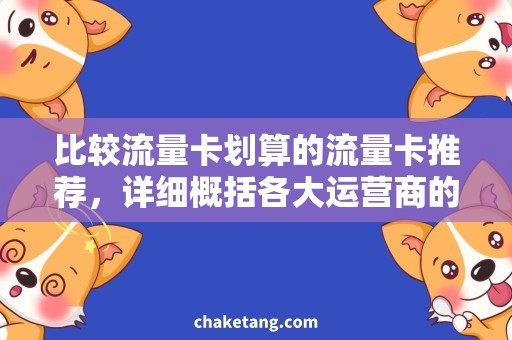比较流量卡划算的流量卡推荐，详细概括各大运营商的优惠