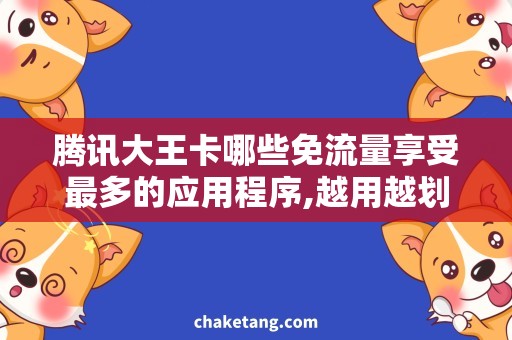 腾讯大王卡哪些免流量享受最多的应用程序,越用越划算的腾讯大王卡详解