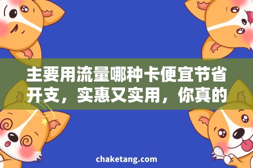主要用流量哪种卡便宜节省开支，实惠又实用，你真的需要一张便宜流量卡！