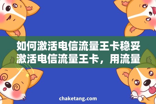 如何激活电信流量王卡稳妥激活电信流量王卡，用流量畅游互联网