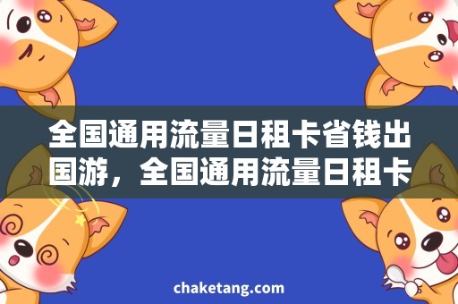全国通用流量日租卡省钱出国游，全国通用流量日租卡轻松解决！